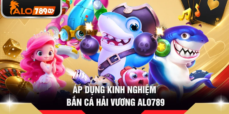 Áp dụng kinh nghiệm bắn cá Hải Vương ALO789