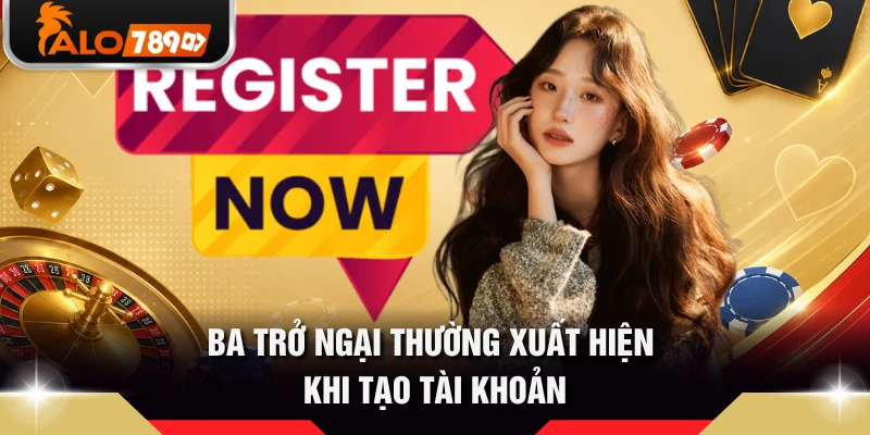 Ba trở ngại thường xuất hiện khi tạo tài khoản 