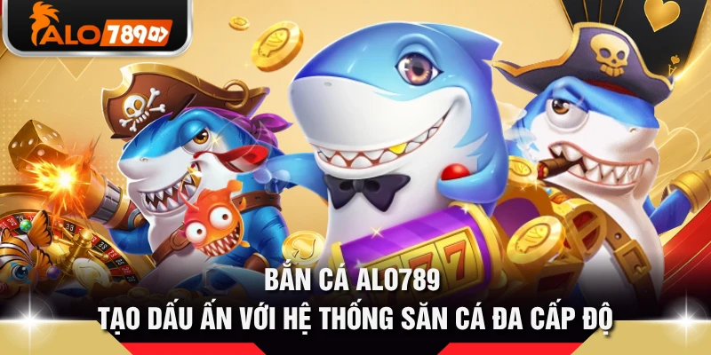 Bắn cá ALO789 tạo dấu ấn với hệ thống săn cá đa cấp độ