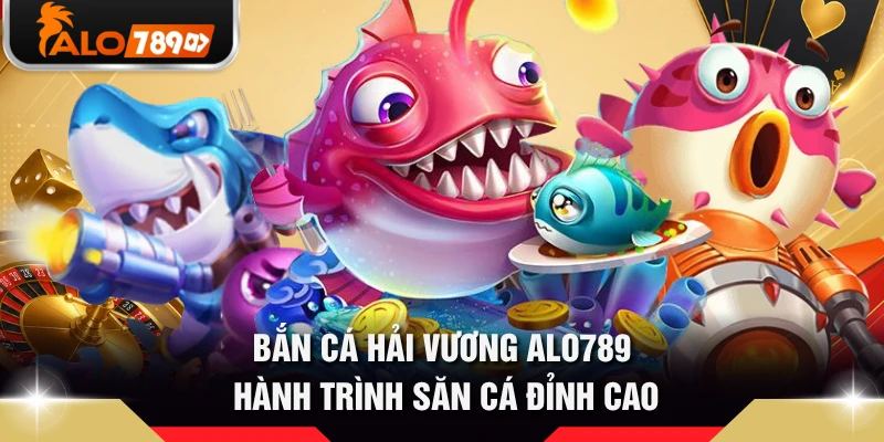 Bắn Cá Hải Vương ALO789 - Hành Trình Săn Cá Đỉnh Cao