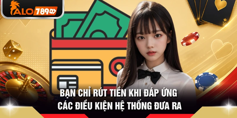 Bạn chỉ rút tiền khi đáp ứng các điều kiện hệ thống đưa ra