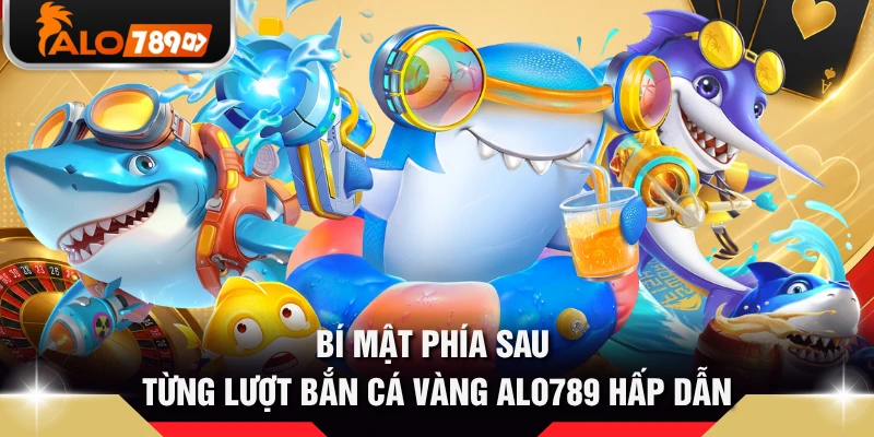 Bí mật phía sau từng lượt bắn cá vàng ALO789 hấp dẫn