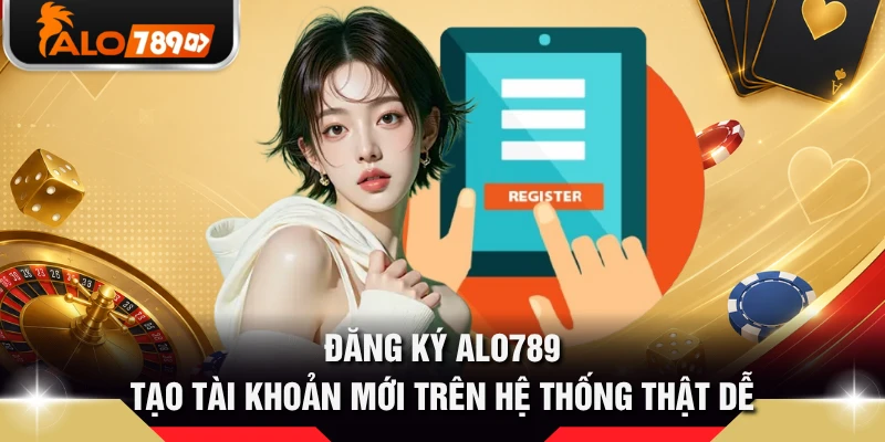 Đăng Ký ALO789 - Tạo Tài Khoản Mới Trên Hệ Thống Thật Dễ