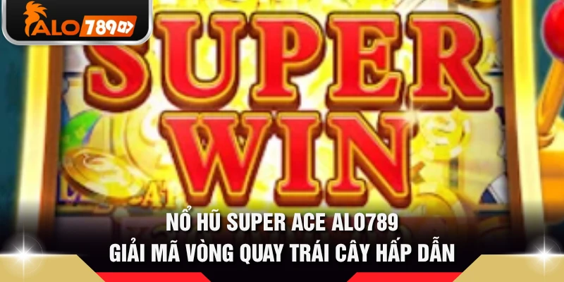 Nổ Hũ Super Ace ALO789 - Giải Mã Vòng Quay Trái Cây Hấp Dẫn