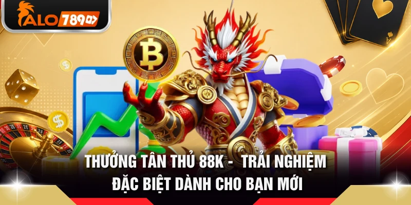 Thưởng Tân Thủ 88k - Trải Nghiệm Đặc Biệt Dành Cho Bạn Mới