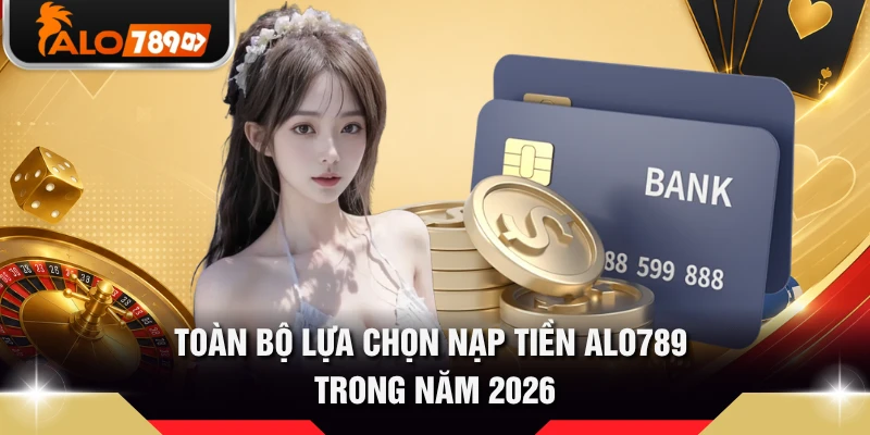 Toàn bộ lựa chọn nạp tiền ALO789 trong năm 2026 